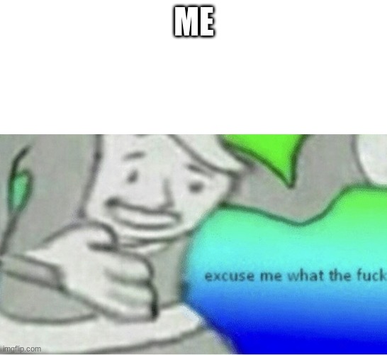 ME | image tagged in excuse me wtf blank template | made w/ Imgflip meme maker