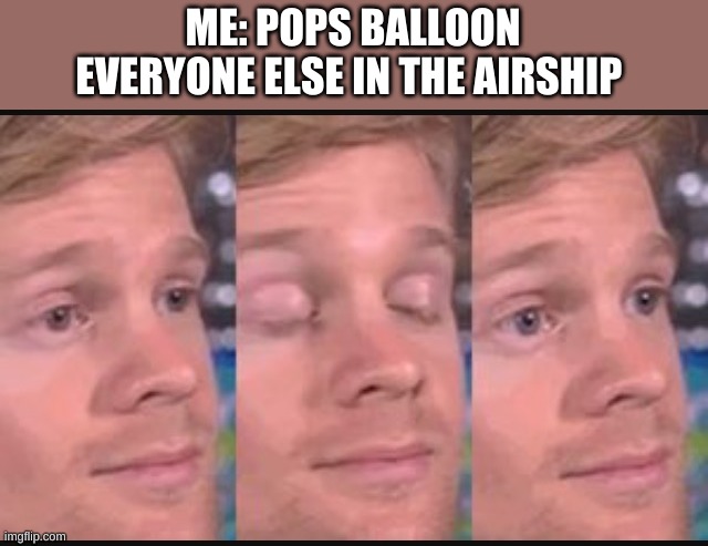 Blinking guy | ME: POPS BALLOON
EVERYONE ELSE IN THE AIRSHIP | image tagged in blinking guy | made w/ Imgflip meme maker