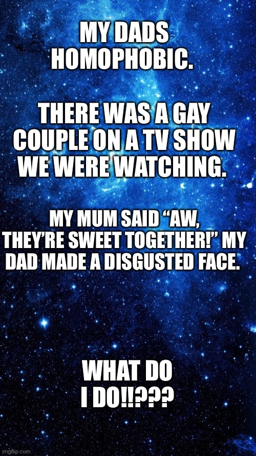 Star | MY DADS HOMOPHOBIC. THERE WAS A GAY COUPLE ON A TV SHOW WE WERE WATCHING. MY MUM SAID “AW, THEY’RE SWEET TOGETHER!” MY DAD MADE A DISGUSTED FACE. WHAT DO I DO!!??? | image tagged in star | made w/ Imgflip meme maker