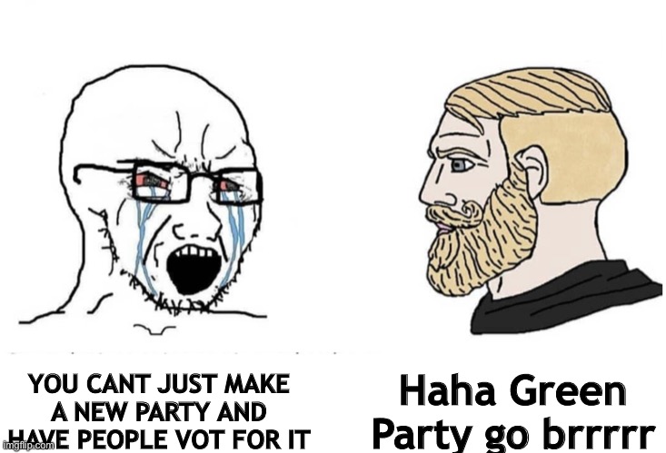 Soyboy Vs Yes Chad | Haha Green Party go brrrrr; YOU CANT JUST MAKE A NEW PARTY AND HAVE PEOPLE VOT FOR IT | image tagged in soyboy vs yes chad | made w/ Imgflip meme maker