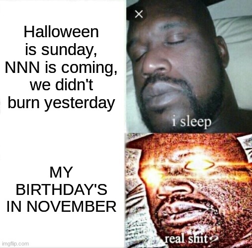 it's not like anybody cares- | Halloween is sunday, NNN is coming, we didn't burn yesterday; MY BIRTHDAY'S IN NOVEMBER | image tagged in memes,sleeping shaq | made w/ Imgflip meme maker