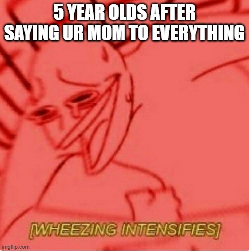 Wheeze | 5 YEAR OLDS AFTER SAYING UR MOM TO EVERYTHING | image tagged in wheeze | made w/ Imgflip meme maker