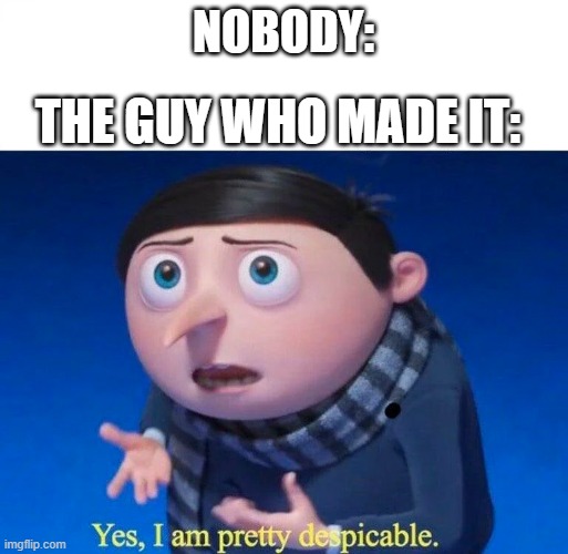 Yes, I am pretty despicable | NOBODY: THE GUY WHO MADE IT: | image tagged in yes i am pretty despicable | made w/ Imgflip meme maker