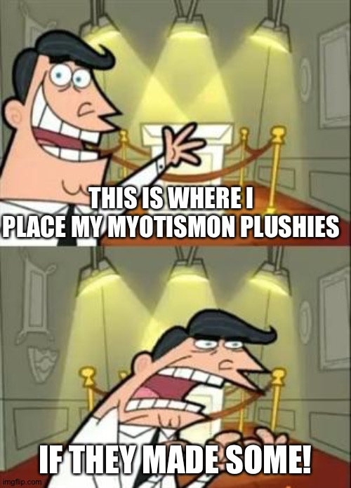 This Is Where I'd Put My Trophy If I Had One | THIS IS WHERE I PLACE MY MYOTISMON PLUSHIES; IF THEY MADE SOME! | image tagged in memes,this is where i'd put my trophy if i had one | made w/ Imgflip meme maker