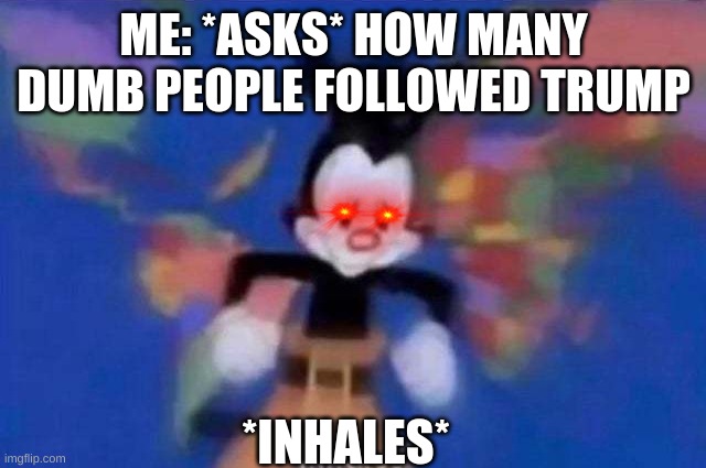 It's true | ME: *ASKS* HOW MANY DUMB PEOPLE FOLLOWED TRUMP; *INHALES* | image tagged in inhales,fun,funny | made w/ Imgflip meme maker