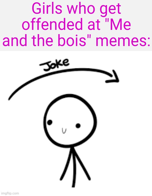 . | Girls who get offended at "Me and the bois" memes: | image tagged in joke goes over head | made w/ Imgflip meme maker