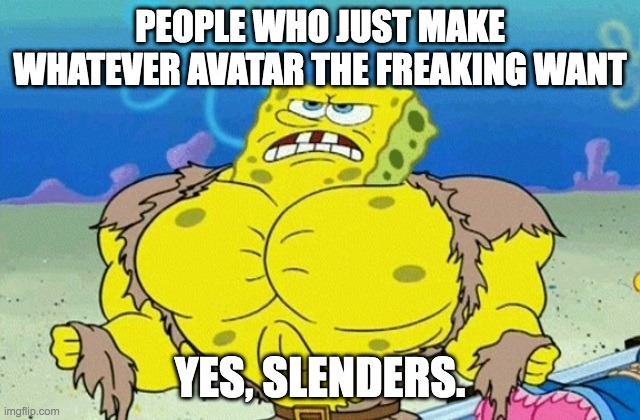 Buff Spongebob | PEOPLE WHO JUST MAKE WHATEVER AVATAR THE FREAKING WANT YES, SLENDERS. | image tagged in buff spongebob | made w/ Imgflip meme maker