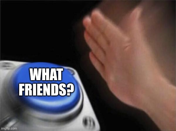 Blank Nut Button Meme | WHAT FRIENDS? | image tagged in memes,blank nut button | made w/ Imgflip meme maker