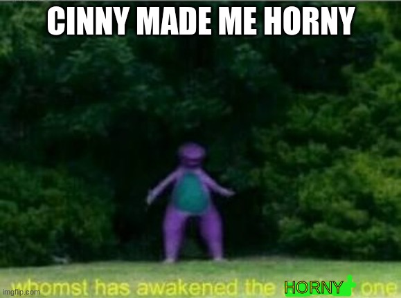 get ready for my horny song: if youre horny and you know it... | CINNY MADE ME HORNY; HORNY | image tagged in whomst has awakened the ancient one | made w/ Imgflip meme maker