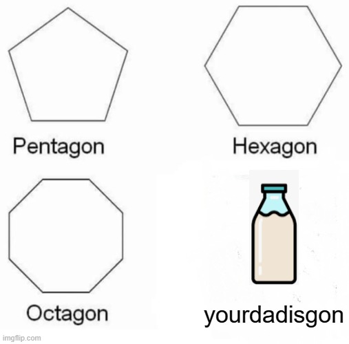 e | yourdadisgon | image tagged in memes,pentagon hexagon octagon | made w/ Imgflip meme maker