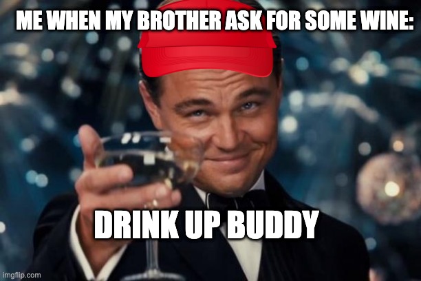 Leonardo Dicaprio Cheers | ME WHEN MY BROTHER ASK FOR SOME WINE:; DRINK UP BUDDY | image tagged in memes,leonardo dicaprio cheers | made w/ Imgflip meme maker