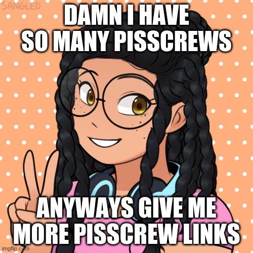 nigg- | DAMN I HAVE SO MANY PISSCREWS; ANYWAYS GIVE ME MORE PISSCREW LINKS | image tagged in nigg- | made w/ Imgflip meme maker