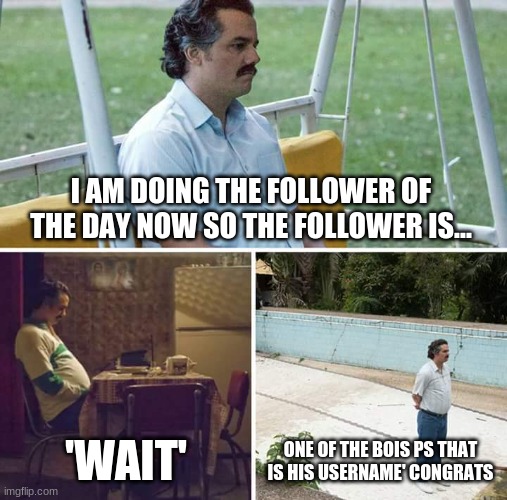 Sad Pablo Escobar | I AM DOING THE FOLLOWER OF THE DAY NOW SO THE FOLLOWER IS... 'WAIT'; ONE OF THE BOIS PS THAT IS HIS USERNAME' CONGRATS | image tagged in memes,sad pablo escobar | made w/ Imgflip meme maker