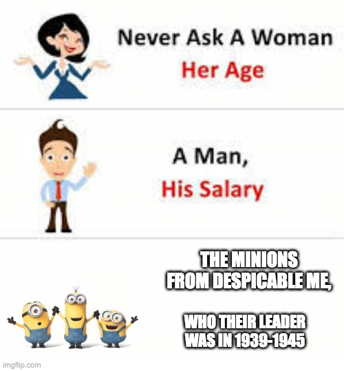 Never ask a woman her age | THE MINIONS FROM DESPICABLE ME, WHO THEIR LEADER WAS IN 1939-1945 | image tagged in never ask a woman her age | made w/ Imgflip meme maker