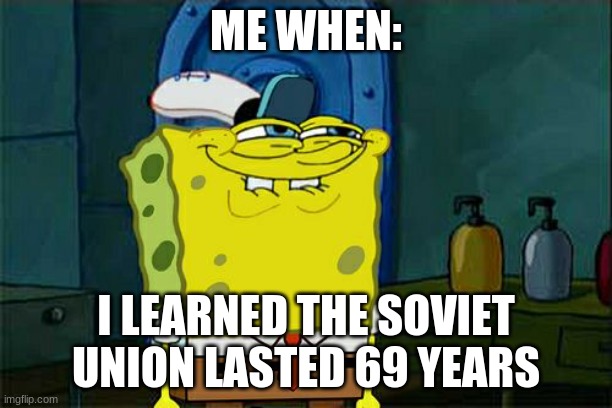 Don't You Squidward |  ME WHEN:; I LEARNED THE SOVIET UNION LASTED 69 YEARS | image tagged in memes,don't you squidward | made w/ Imgflip meme maker