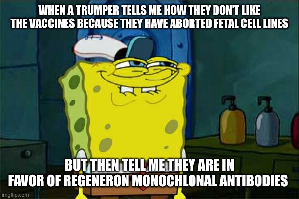 Don't You Squidward Meme | WHEN A TRUMPER TELLS ME HOW THEY DON’T LIKE THE VACCINES BECAUSE THEY HAVE ABORTED FETAL CELL LINES; BUT THEN TELL ME THEY ARE IN FAVOR OF REGENERON MONOCHLONAL ANTIBODIES | image tagged in memes,don't you squidward | made w/ Imgflip meme maker