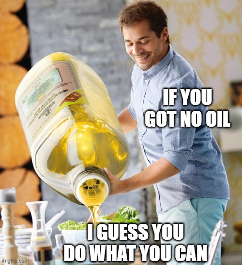 Guy pouring olive oil on the salad | IF YOU GOT NO OIL I GUESS YOU DO WHAT YOU CAN | image tagged in guy pouring olive oil on the salad | made w/ Imgflip meme maker