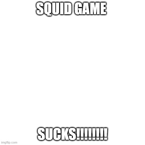 its true | SQUID GAME; SUCKS!!!!!!!! | image tagged in memes,blank transparent square | made w/ Imgflip meme maker