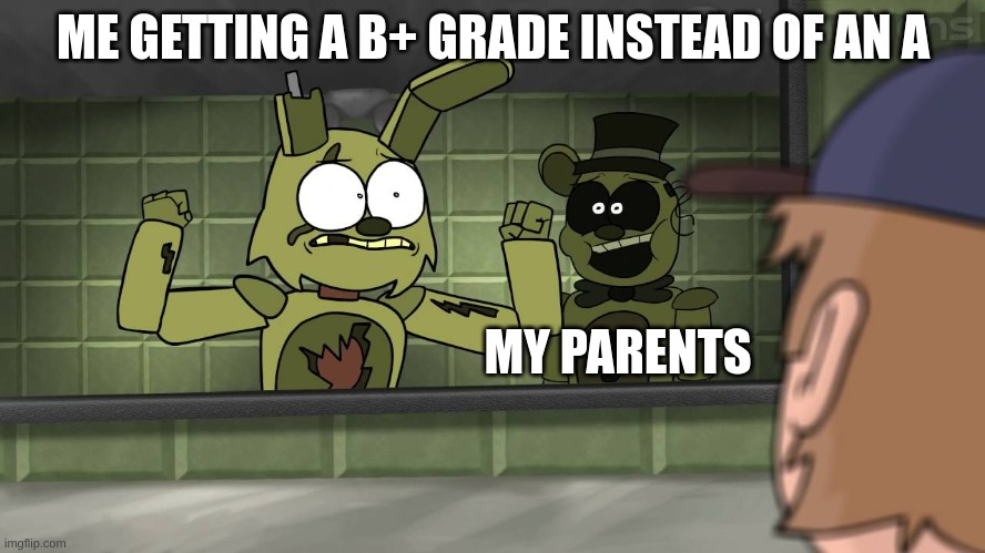 Piemations Fnaf 3 | ME GETTING A B+ GRADE INSTEAD OF AN A; MY PARENTS | image tagged in piemations fnaf 3 | made w/ Imgflip meme maker