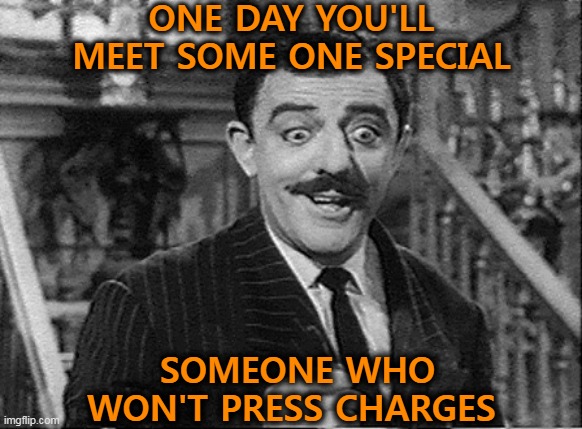 Someone Special | ONE DAY YOU'LL MEET SOME ONE SPECIAL; SOMEONE WHO WON'T PRESS CHARGES | image tagged in gomez addams | made w/ Imgflip meme maker