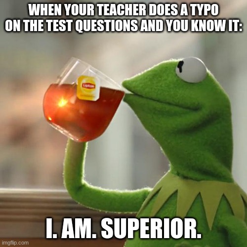 heheheheheheheheheheeeee im superior to you "teach" | WHEN YOUR TEACHER DOES A TYPO ON THE TEST QUESTIONS AND YOU KNOW IT:; I. AM. SUPERIOR. | image tagged in memes,but that's none of my business,kermit the frog | made w/ Imgflip meme maker
