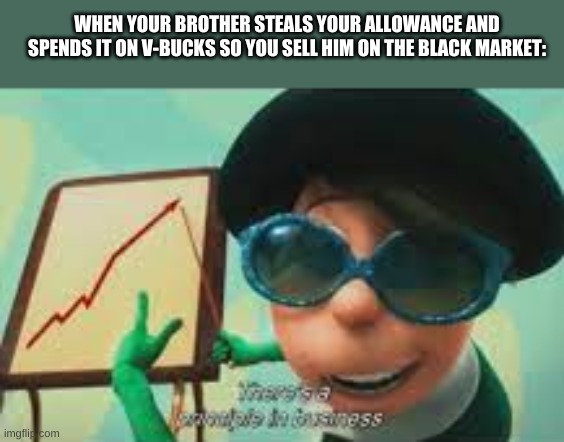 There's a principle in business | WHEN YOUR BROTHER STEALS YOUR ALLOWANCE AND SPENDS IT ON V-BUCKS SO YOU SELL HIM ON THE BLACK MARKET: | image tagged in there's a principle in business | made w/ Imgflip meme maker