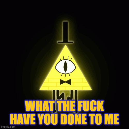 bill cipher says | WHAT THE FUCK HAVE YOU DONE TO ME | image tagged in bill cipher says | made w/ Imgflip meme maker