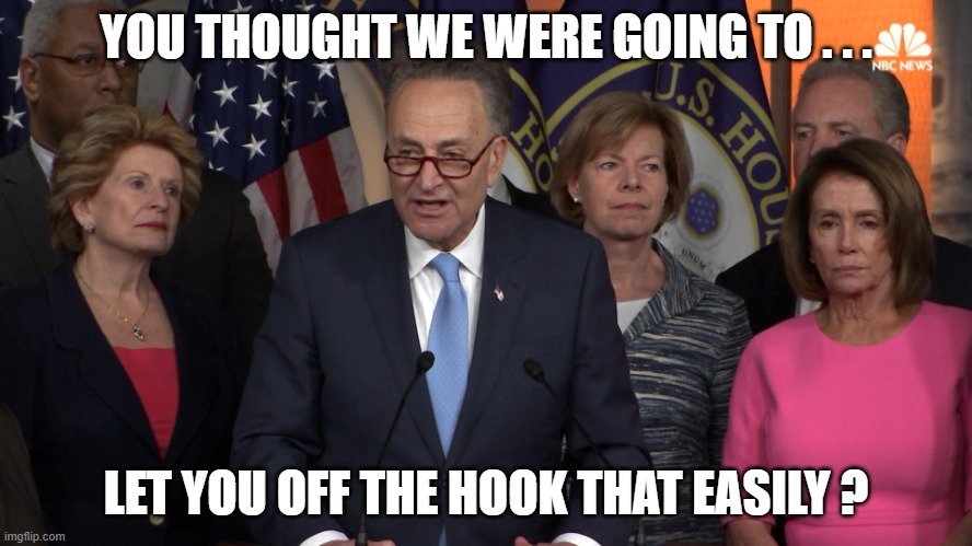 Democrat congressmen | YOU THOUGHT WE WERE GOING TO . . . LET YOU OFF THE HOOK THAT EASILY ? | image tagged in democrat congressmen | made w/ Imgflip meme maker