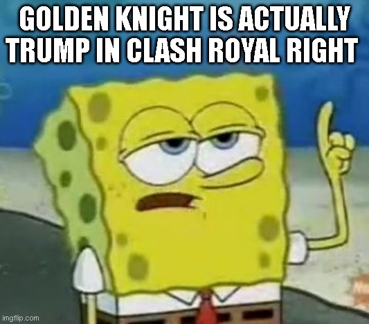 I'll Have You Know Spongebob | GOLDEN KNIGHT IS ACTUALLY TRUMP IN CLASH ROYAL RIGHT | image tagged in memes,i'll have you know spongebob | made w/ Imgflip meme maker