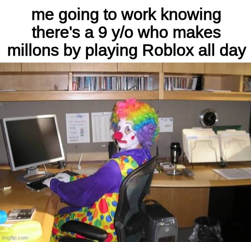 sad |  me going to work knowing there's a 9 y/o who makes millons by playing Roblox all day | image tagged in clown computer,funny,depression,memes,work,roblox | made w/ Imgflip meme maker