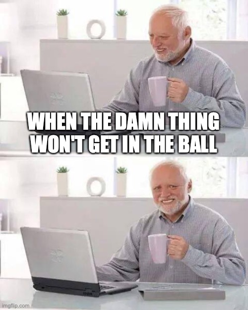 Hide the Pain Harold Meme | WHEN THE DAMN THING WON'T GET IN THE BALL | image tagged in memes,hide the pain harold | made w/ Imgflip meme maker