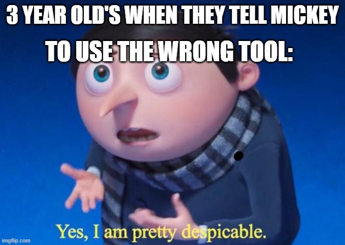 Yes, I am pretty despicable | TO USE THE WRONG TOOL:; 3 YEAR OLD'S WHEN THEY TELL MICKEY | image tagged in yes i am pretty despicable,memes | made w/ Imgflip meme maker