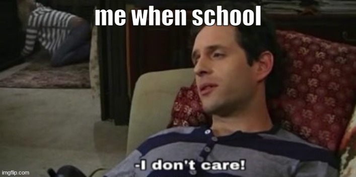 -I don't care! | me when school | image tagged in -i don't care | made w/ Imgflip meme maker