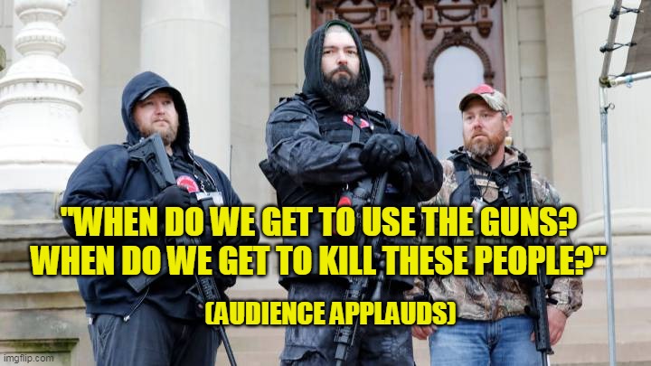 Be afraid, be very afraid. These morons are armed and ready to murder | "WHEN DO WE GET TO USE THE GUNS? WHEN DO WE GET TO KILL THESE PEOPLE?"; (AUDIENCE APPLAUDS) | image tagged in boogaloo bois michigan militia | made w/ Imgflip meme maker