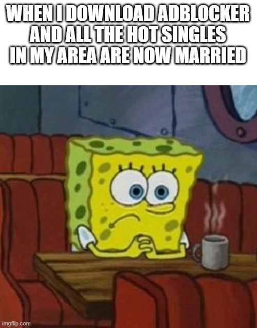 This meme is probably gonna bomb like all of my others... I guess I'm not popular enough |  WHEN I DOWNLOAD ADBLOCKER AND ALL THE HOT SINGLES IN MY AREA ARE NOW MARRIED | image tagged in lonely spongebob,why are you reading this,help me,sad | made w/ Imgflip meme maker