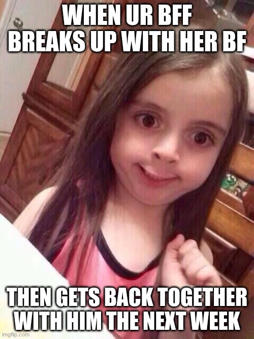 Little girl funny smile | WHEN UR BFF BREAKS UP WITH HER BF; THEN GETS BACK TOGETHER WITH HIM THE NEXT WEEK | image tagged in little girl funny smile | made w/ Imgflip meme maker