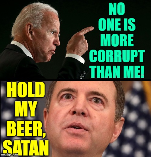 "Zuckerberg, Congress, the Media are so Corrupt, Joe!" | HOLD MY BEER, SATAN; NO ONE IS MORE CORRUPT THAN ME! | image tagged in vince vance,creepy joe biden,government corruption,memes,adam schiff,hold my beer | made w/ Imgflip meme maker