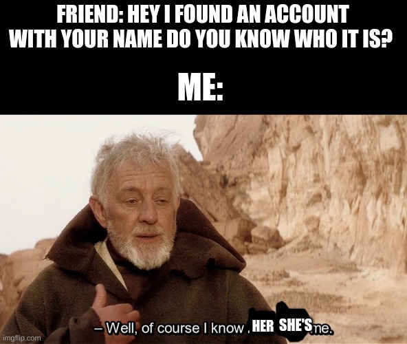 Obi Wan Of course I know him, He‘s me | FRIEND: HEY I FOUND AN ACCOUNT WITH YOUR NAME DO YOU KNOW WHO IT IS? ME:; HER; SHE'S | image tagged in obi wan of course i know him he s me | made w/ Imgflip meme maker