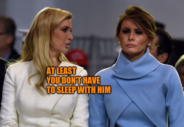ivanka melania | AT LEAST YOU DON'T HAVE TO SLEEP WITH HIM | image tagged in ivanka melania | made w/ Imgflip meme maker