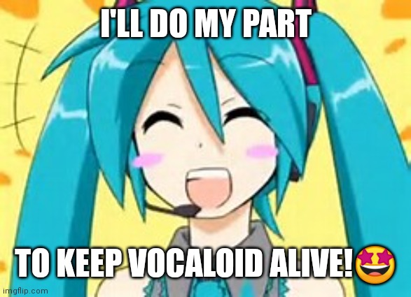 vocaloid meme | I'LL DO MY PART; TO KEEP VOCALOID ALIVE!🤩 | image tagged in vocaloid meme | made w/ Imgflip meme maker