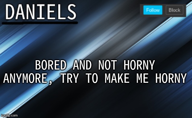 daniels template | BORED AND NOT HORNY ANYMORE, TRY TO MAKE ME HORNY | image tagged in daniels template | made w/ Imgflip meme maker