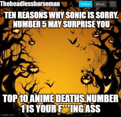no amy, i never got to go to chipotle nor walt disney world | TEN REASONS WHY SONIC IS SORRY.
NUMBER 5 MAY SURPRISE YOU; TOP 10 ANIME DEATHS.NUMBER 1 IS YOUR F***ING ASS | image tagged in the headless horseman announcement template v2 halloween version | made w/ Imgflip meme maker