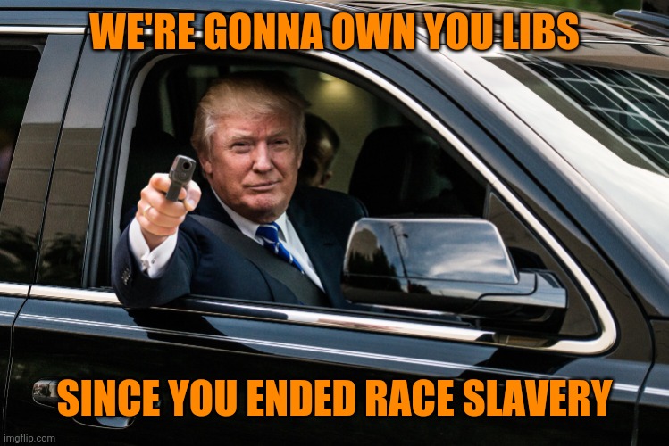 trump gun | WE'RE GONNA OWN YOU LIBS SINCE YOU ENDED RACE SLAVERY | image tagged in trump gun | made w/ Imgflip meme maker