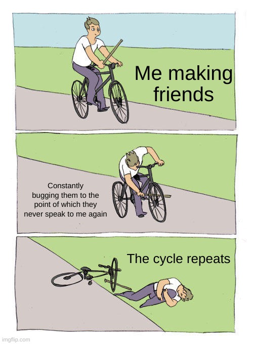 Its a vicious cycle | Me making friends; Constantly bugging them to the point of which they never speak to me again; The cycle repeats | image tagged in memes,bike fall | made w/ Imgflip meme maker