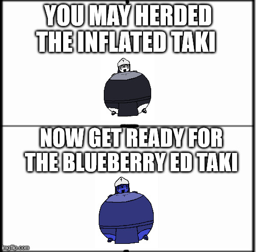 Get ready for the: blueberry ed Taki | YOU MAY HERDED THE INFLATED TAKI; NOW GET READY FOR THE BLUEBERRY ED TAKI | image tagged in table chart,taki fnf,2 tables | made w/ Imgflip meme maker