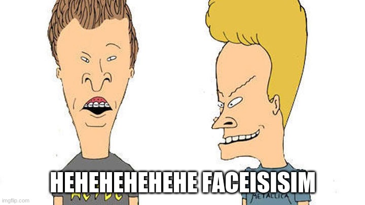 Beavis & Butthead | HEHEHEHEHEHE FACEISISIM | image tagged in beavis butthead | made w/ Imgflip meme maker