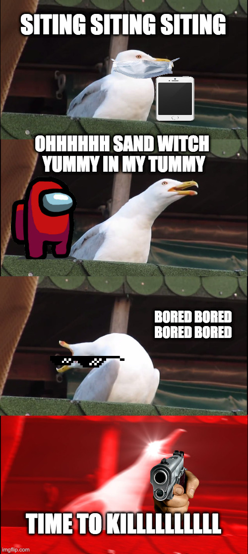 Inhaling Seagull | SITING SITING SITING; OHHHHHH SAND WITCH 
YUMMY IN MY TUMMY; BORED BORED BORED BORED; TIME TO KILLLLLLLLLL | image tagged in memes,inhaling seagull | made w/ Imgflip meme maker