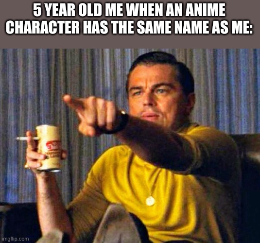 Yup | 5 YEAR OLD ME WHEN AN ANIME CHARACTER HAS THE SAME NAME AS ME: | image tagged in leonardo dicaprio pointing at tv,anime,name,childhood | made w/ Imgflip meme maker
