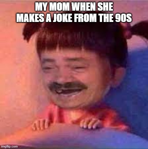 MY MOM WHEN SHE MAKES A JOKE FROM THE 90S | image tagged in memes | made w/ Imgflip meme maker