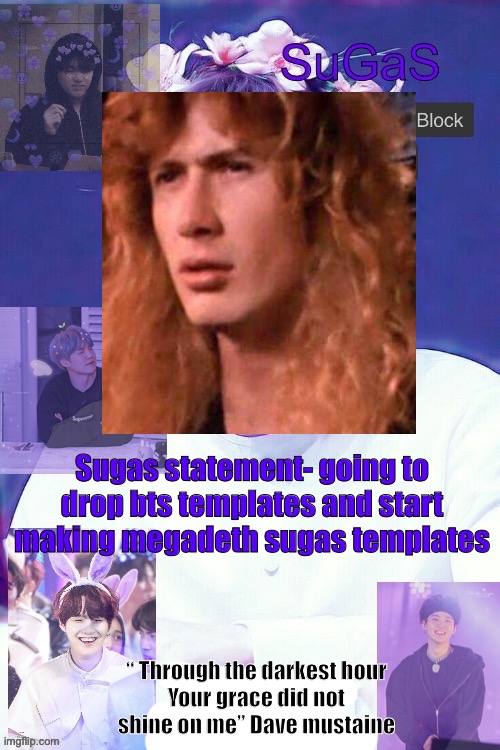 Sugas turning up the volume and heat | Sugas statement- going to drop bts templates and start making megadeth sugas templates; “ Through the darkest hour
Your grace did not shine on me” Dave mustaine | image tagged in sugas' suga template | made w/ Imgflip meme maker